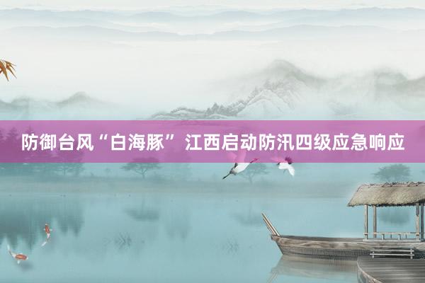 防御台风“白海豚” 江西启动防汛四级应急响应