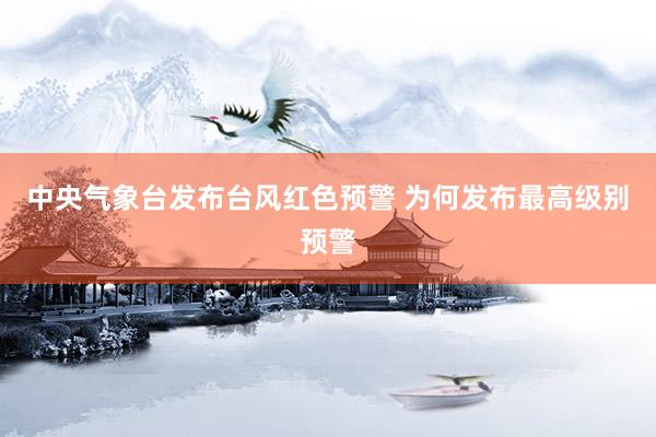 中央气象台发布台风红色预警 为何发布最高级别预警