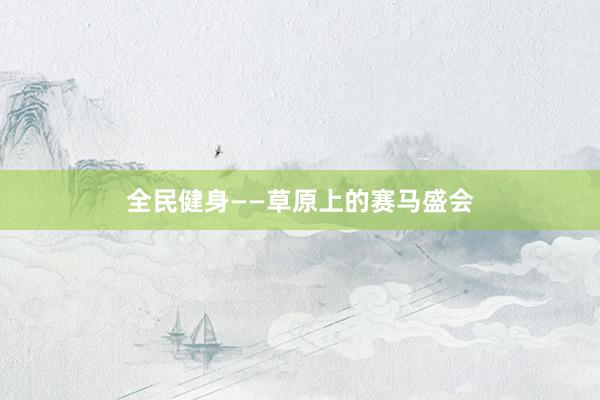 全民健身——草原上的赛马盛会