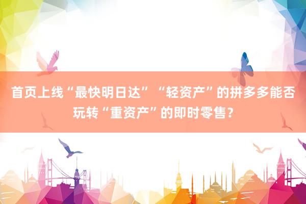 首页上线“最快明日达” “轻资产”的拼多多能否玩转“重资产”的即时零售？