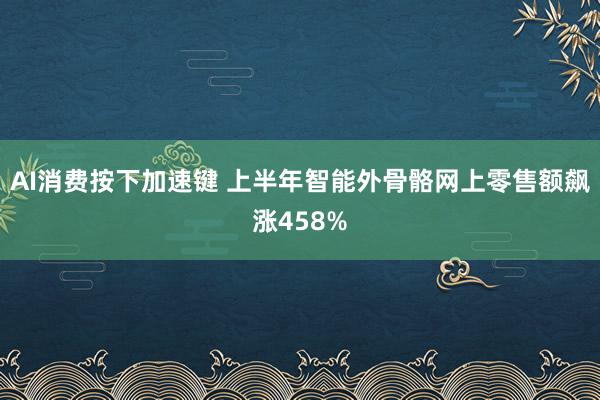 AI消费按下加速键 上半年智能外骨骼网上零售额飙涨458%