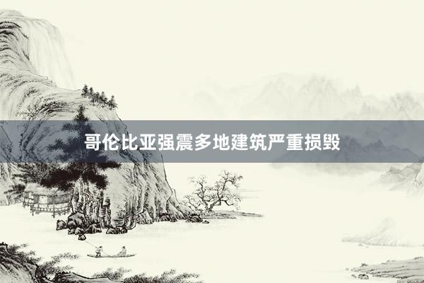 哥伦比亚强震多地建筑严重损毁