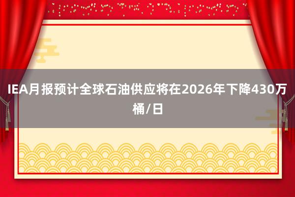 IEA月报预计全球石油供应将在2026年下降430万桶/日