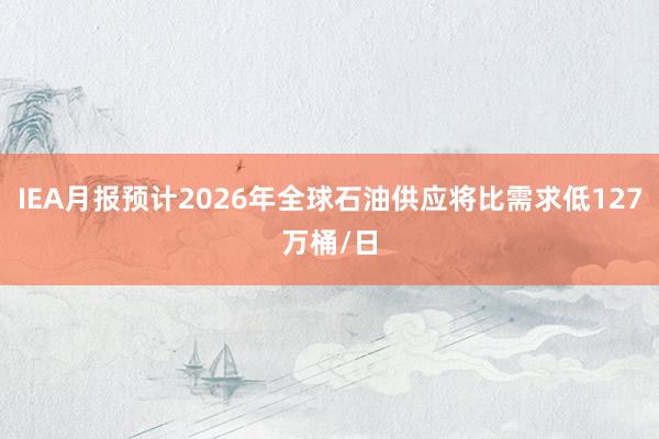 IEA月报预计2026年全球石油供应将比需求低127万桶/日