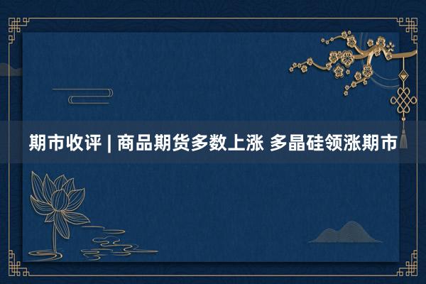 期市收评 | 商品期货多数上涨 多晶硅领涨期市