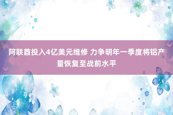阿联酋投入4亿美元维修 力争明年一季度将铝产量恢复至战前水平