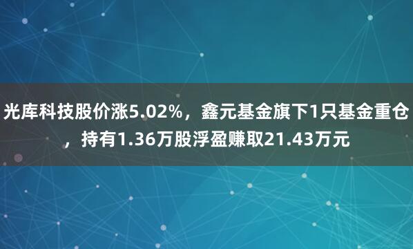 光库科技股价涨5.02%，鑫元基金旗下1只基金重仓，持有1.36万股浮盈赚取21.43万元