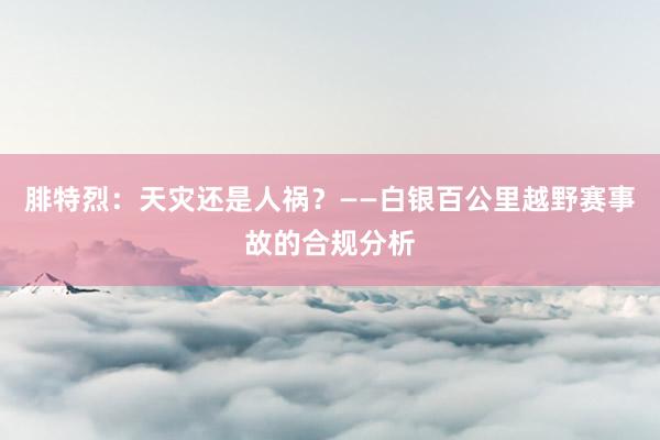 腓特烈：天灾还是人祸？——白银百公里越野赛事故的合规分析