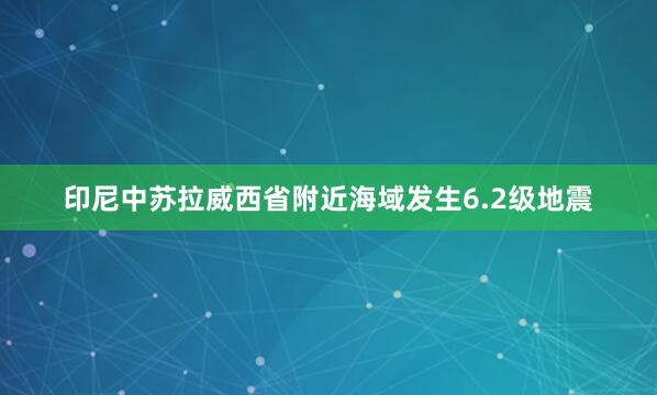 印尼中苏拉威西省附近海域发生6.2级地震