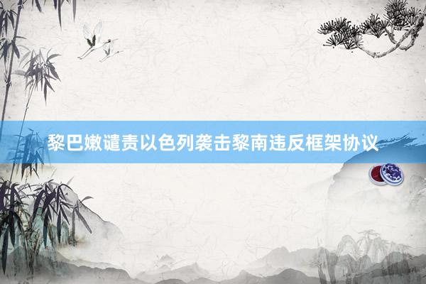 黎巴嫩谴责以色列袭击黎南违反框架协议