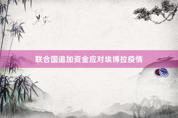 联合国追加资金应对埃博拉疫情