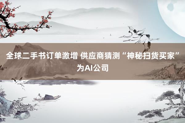 全球二手书订单激增 供应商猜测“神秘扫货买家”为AI公司