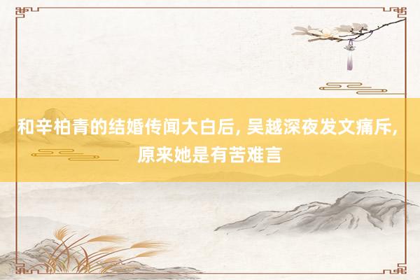 和辛柏青的结婚传闻大白后, 吴越深夜发文痛斥, 原来她是有苦难言