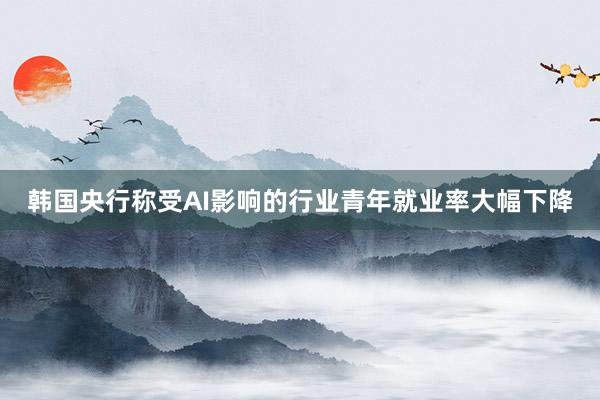 韩国央行称受AI影响的行业青年就业率大幅下降