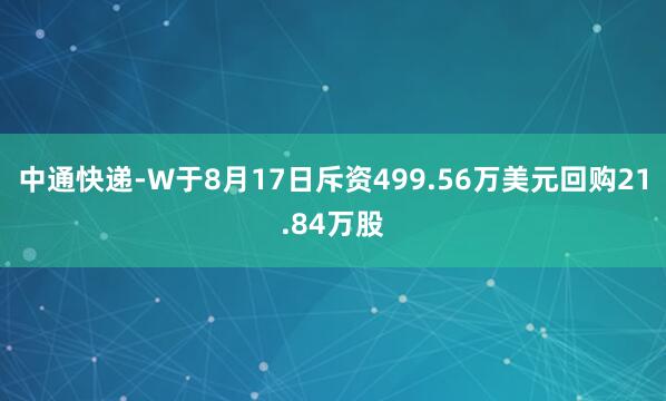中通快递-W于8月17日斥资499.56万美元回购21.84万股