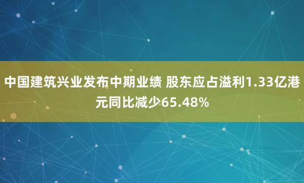 中国建筑兴业发布中期业绩 股东应占溢利1.33亿港元同比减少65.48%