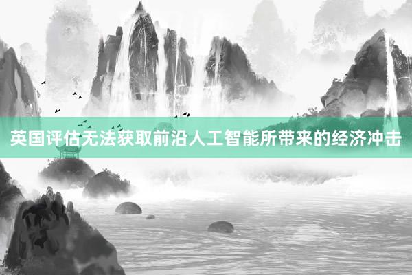 英国评估无法获取前沿人工智能所带来的经济冲击