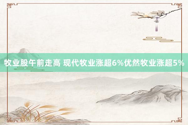 牧业股午前走高 现代牧业涨超6%优然牧业涨超5%