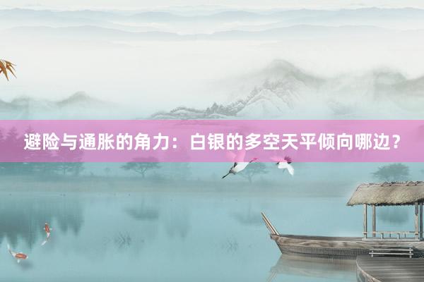 避险与通胀的角力：白银的多空天平倾向哪边？