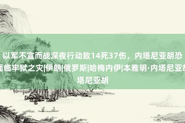 以军不宣而战深夜行动致14死37伤，内塔尼亚胡恐面临牢狱之灾|伊朗|俄罗斯|哈梅内伊|本雅明·内塔尼亚胡