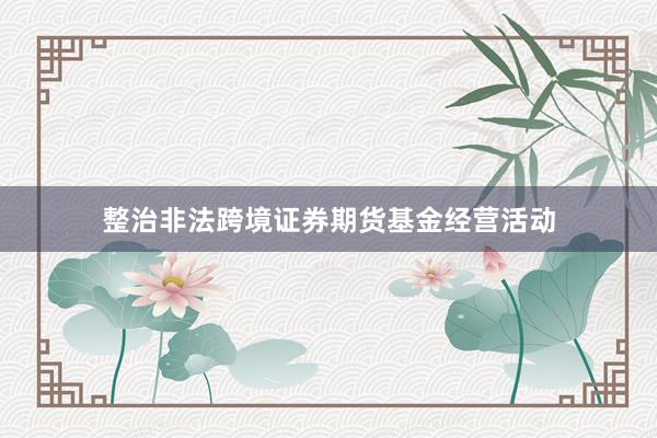 整治非法跨境证券期货基金经营活动