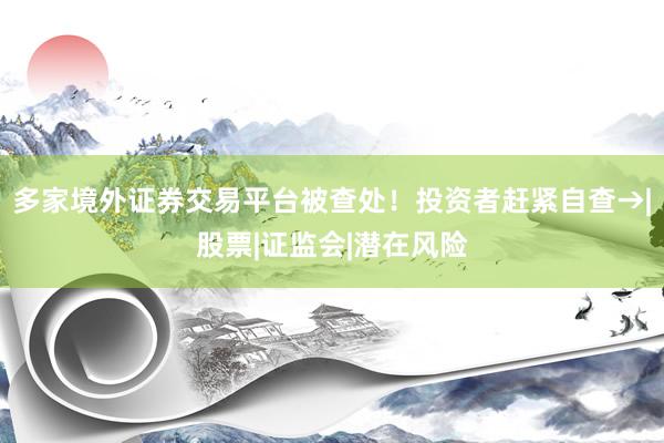 多家境外证券交易平台被查处！投资者赶紧自查→|股票|证监会|潜在风险