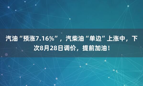 汽油“预涨7.16%”，汽柴油“单边”上涨中，下次8月28日调价，提前加油！