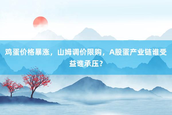 鸡蛋价格暴涨，山姆调价限购，A股蛋产业链谁受益谁承压？