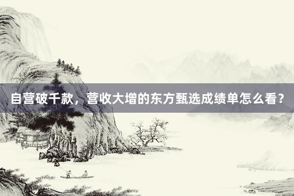 自营破千款，营收大增的东方甄选成绩单怎么看？