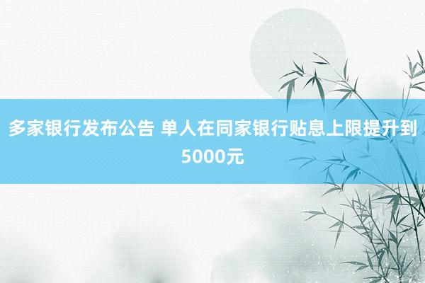 多家银行发布公告 单人在同家银行贴息上限提升到5000元
