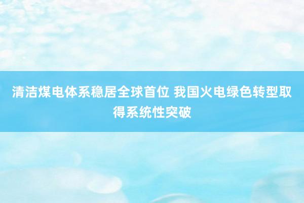 清洁煤电体系稳居全球首位 我国火电绿色转型取得系统性突破