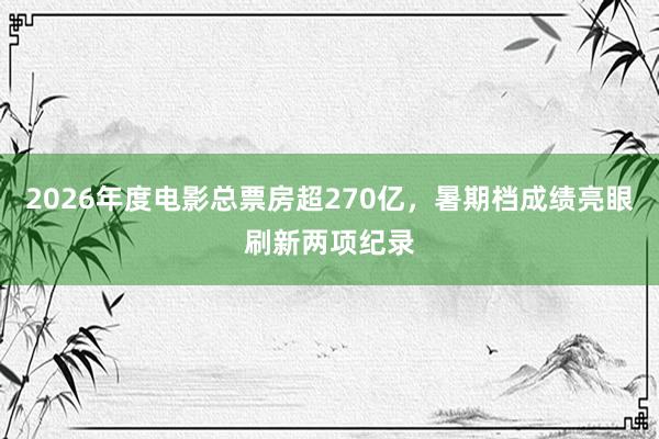 2026年度电影总票房超270亿，暑期档成绩亮眼刷新两项纪录
