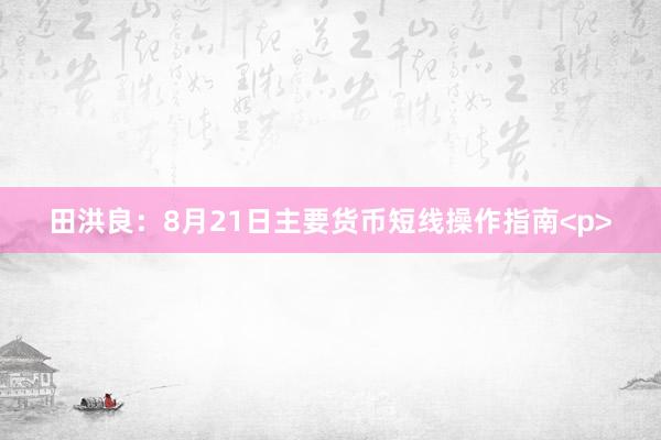 田洪良:8月21日主要货币短线操作指南<p>