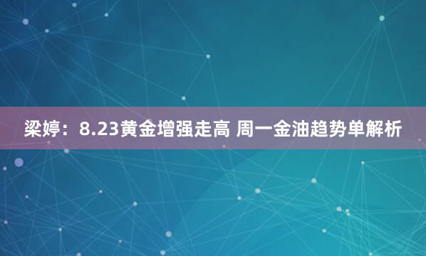 梁婷：8.23黄金增强走高 周一金油趋势单解析