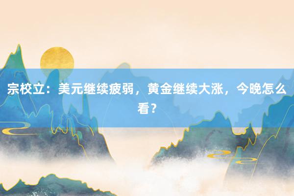 宗校立：美元继续疲弱，黄金继续大涨，今晚怎么看？