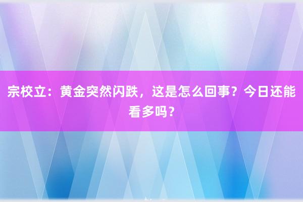 宗校立：黄金突然闪跌，这是怎么回事？今日还能看多吗？