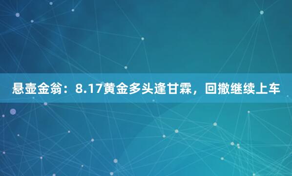 悬壶金翁：8.17黄金多头逢甘霖，回撤继续上车