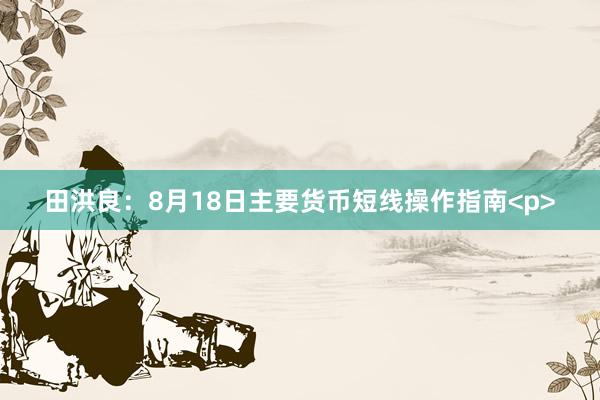 田洪良：8月18日主要货币短线操作指南<p>