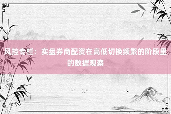 风控专栏：实盘券商配资在高低切换频繁的阶段里的数据观察