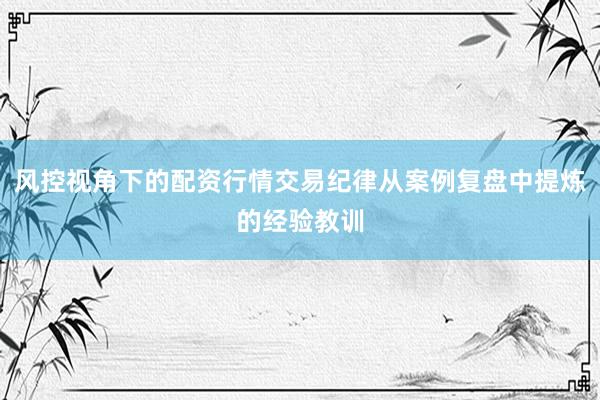 风控视角下的配资行情交易纪律从案例复盘中提炼的经验教训