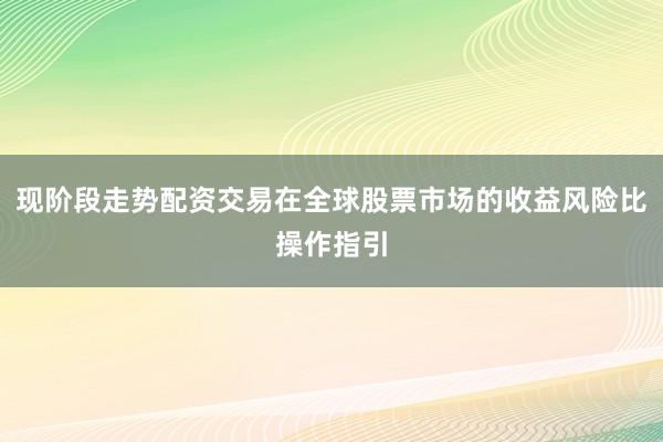 现阶段走势配资交易在全球股票市场的收益风险比操作指引