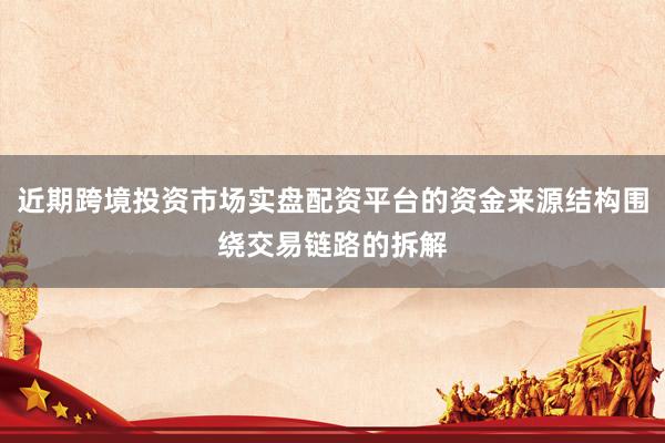 近期跨境投资市场实盘配资平台的资金来源结构围绕交易链路的拆解