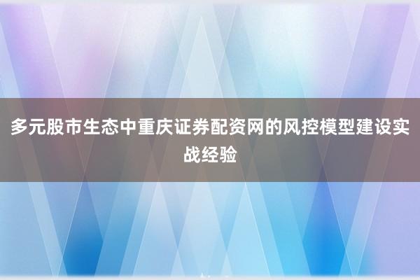 多元股市生态中重庆证券配资网的风控模型建设实战经验