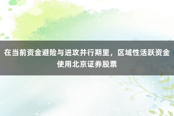在当前资金避险与进攻并行期里,区域性活跃资金使用北京证券股票