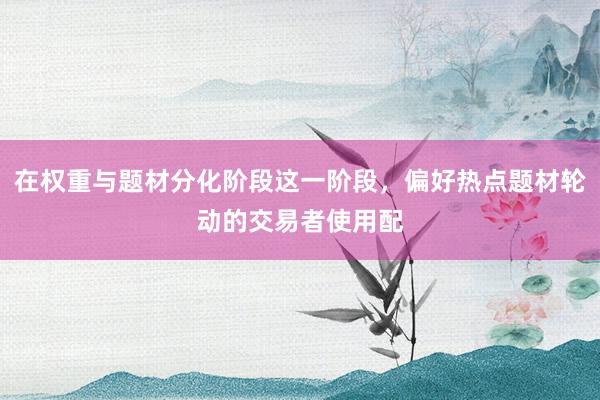 在权重与题材分化阶段这一阶段，偏好热点题材轮动的交易者使用配