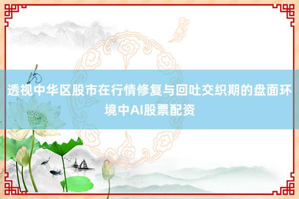 透视中华区股市在行情修复与回吐交织期的盘面环境中AI股票配资