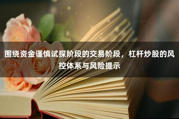 围绕资金谨慎试探阶段的交易阶段,杠杆炒股的风控体系与风险提示
