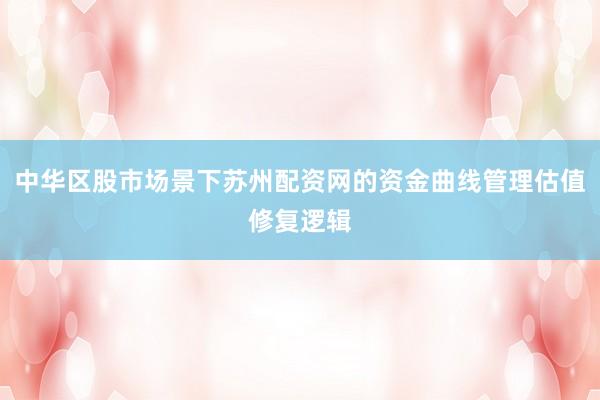 中华区股市场景下苏州配资网的资金曲线管理估值修复逻辑
