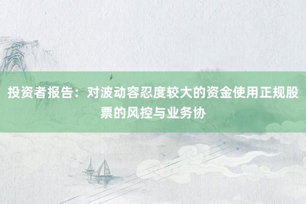 投资者报告：对波动容忍度较大的资金使用正规股票的风控与业务协