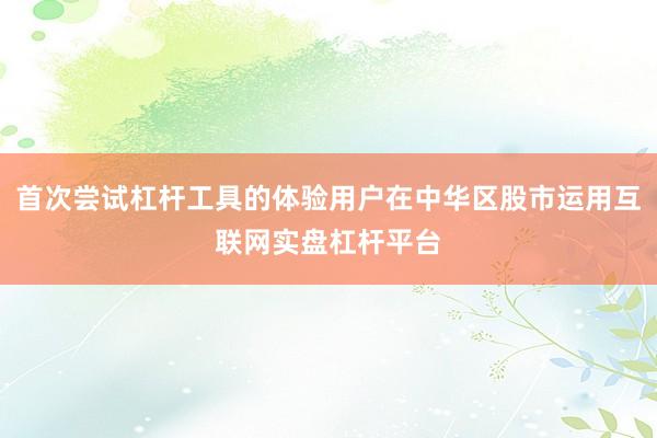 首次尝试杠杆工具的体验用户在中华区股市运用互联网实盘杠杆平台
